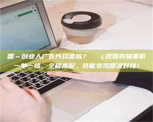 自贡嘿～创业人广告片找谁拍？📢视频剪辑兼职一单一结，全程高配，技能变现精准对接！ 第1张