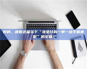 自贡好的，请看这篇关于“免垫付的一单一结手机兼职”的文章： 第1张