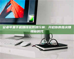 自贡安卓苹果手机赚钱软件排行榜：开启你的指尖赚钱新时代 第1张