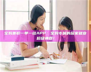 自贡宝妈兼职一单一结APP：宝妈专属的居家就业超级神器！ 第1张