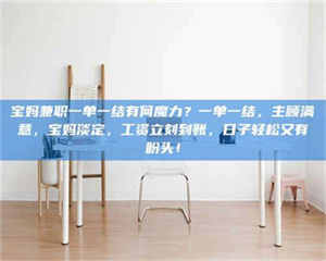 自贡宝妈兼职一单一结有何魔力？一单一结，主顾满意，宝妈淡定，工资立刻到账，日子轻松又有盼头！ 第1张