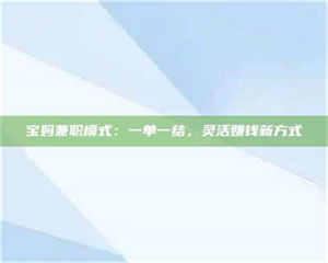 自贡宝妈兼职模式：一单一结，灵活赚钱新方式 第1张