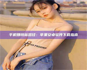 自贡手机赚钱新路径：苹果安卓软件下载指南 第1张