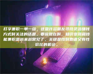 自贡打字兼职一单一结，这是许多朋友寻找灵活赚钱方式时关注的话题。要说现在啊，知识变现和技能兼职是越来越常见了，关键是找到靠谱又有性价比的机会。 第1张