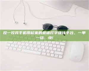 自贡挖一挖我手机用起来的靠谱打字赚钱平台，一单一结，快! 第1张