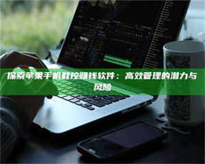 自贡探索苹果手机群控赚钱软件：高效管理的潜力与风险 第1张