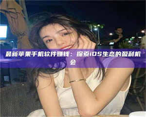 自贡最新苹果手机软件赚钱:探索iOS生态的盈利机会 第1张 自贡最新苹果手机软件赚钱:探索iOS生态的盈利机会 第1张