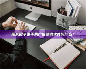 自贡朋友圈苹果手机广告赚钱软件叫什么？ 第1张