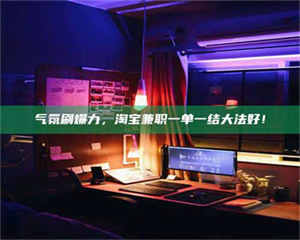 自贡气氛刷爆力，淘宝兼职一单一结大法好！ 第1张