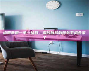 自贡点赞兼职一单一结群，解放自我的薅羊毛机会来了 第1张