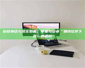 自贡科技神话与现实裂痕：苹果与安卓“赚钱软件下载”的诡辩 第1张