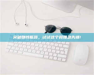 自贡突破赚钱瓶颈，试试这个网赚急先锋! 第1张