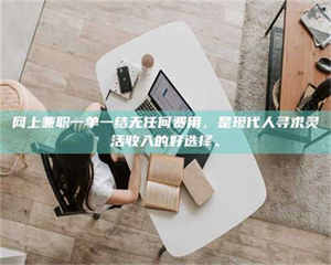 自贡网上兼职一单一结无任何费用，是现代人寻求灵活收入的好选择。 第1张