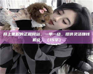 自贡网上兼职的正规网站,一单一结,提供灵活赚钱机会。(15字) 第1张 自贡网上兼职的正规网站,一单一结,提供灵活赚钱机会。(15字) 第1张