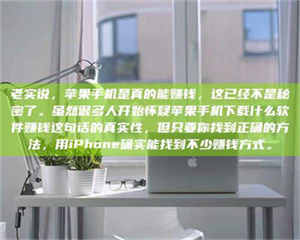 自贡老实说，苹果手机是真的能赚钱，这已经不是秘密了。虽然很多人开始怀疑苹果手机下载什么软件赚钱这句话的真实性，但只要你找到正确的方法，用iPhone确实能找到不少赚钱方式。 第1张