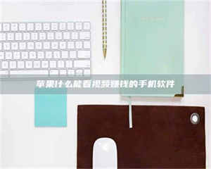 自贡苹果什么能看视频赚钱的手机软件 第1张