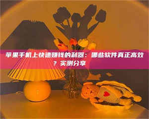 自贡苹果手机上快速赚钱的利器：哪些软件真正高效？实测分享🌟 第1张