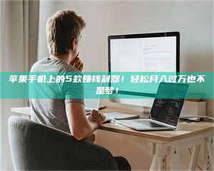 自贡苹果手机上的5款赚钱利器！轻松月入过万也不是梦！ 第1张