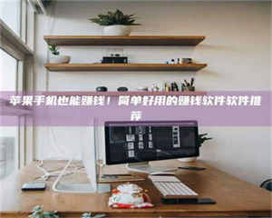 自贡苹果手机也能赚钱！简单好用的赚钱软件软件推荐 第1张