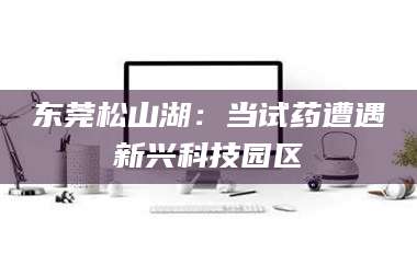 自贡东莞松山湖：当试药遭遇新兴科技园区