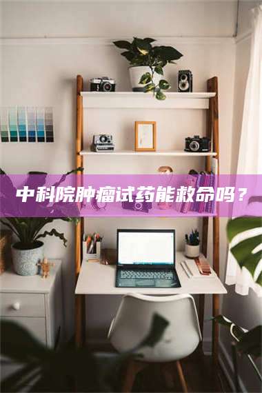 自贡中科院肿瘤试药能救命吗？ 第1张