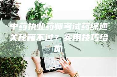 自贡中药执业药师考试药综通关秘籍不过？实用技巧给你
