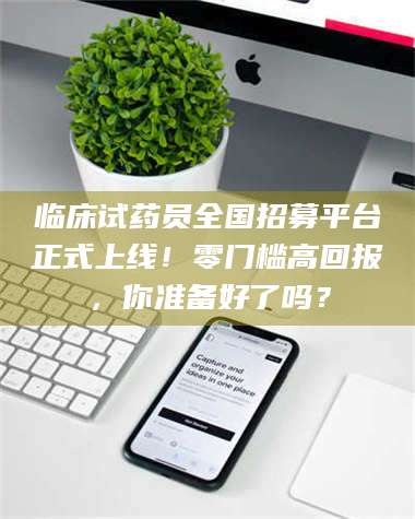 自贡临床试药员全国招募平台正式上线！零门槛高回报，你准备好了吗？