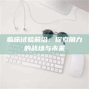 自贡临床试验前沿：探索角力的战场与未来