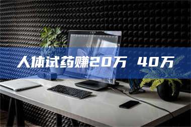 自贡人体试药赚20万 40万