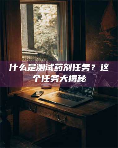 自贡什么是测试药剂任务？这个任务大揭秘