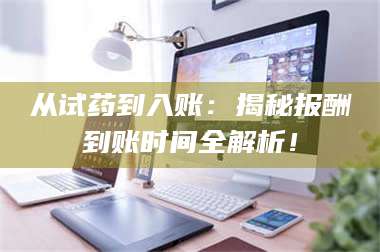 自贡从试药到入账：揭秘报酬到账时间全解析！