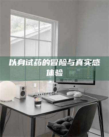 自贡以身试药的冒险与真实感体验