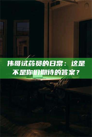 自贡伟哥试药员的日常：这是不是你们期待的答案？