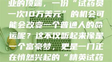 自贡你有没有想过，在某个行业的顶端，一份“试药员一次10万美元”的机会可能会改变一个普通人的命运呢？这不仅听起来像是一个富豪梦，更是一门正在悄然兴起的“精英试药员”秘籍！