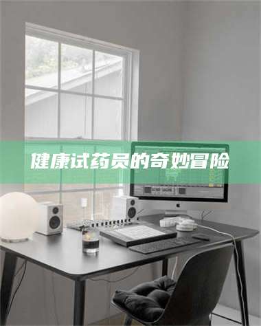自贡健康试药员的奇妙冒险