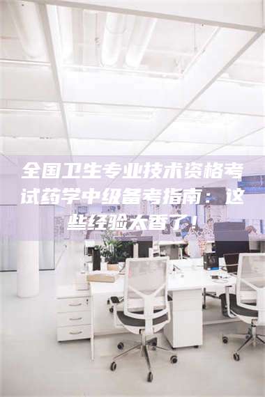 自贡全国卫生专业技术资格考试药学中级备考指南：这些经验太香了！