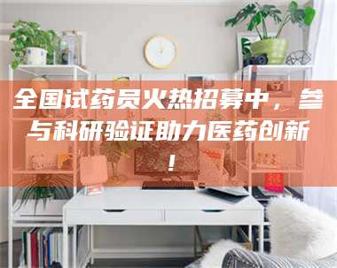 自贡全国试药员火热招募中，参与科研验证助力医药创新！