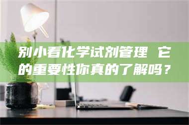 自贡别小看化学试剂管理 它的重要性你真的了解吗？