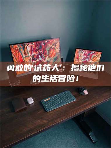 自贡勇敢的'试药人'：揭秘他们的生活冒险！ 第1张